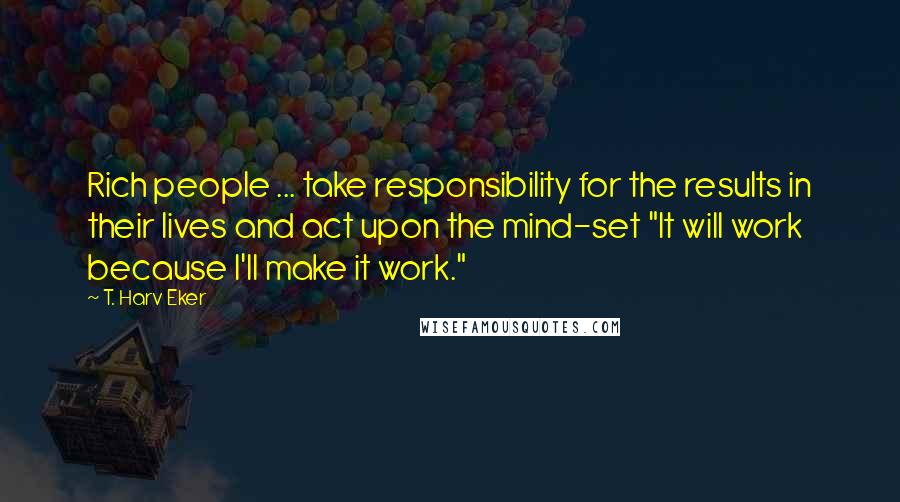 T. Harv Eker Quotes: Rich people ... take responsibility for the results in their lives and act upon the mind-set "It will work because I'll make it work."