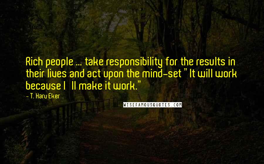 T. Harv Eker Quotes: Rich people ... take responsibility for the results in their lives and act upon the mind-set "It will work because I'll make it work."