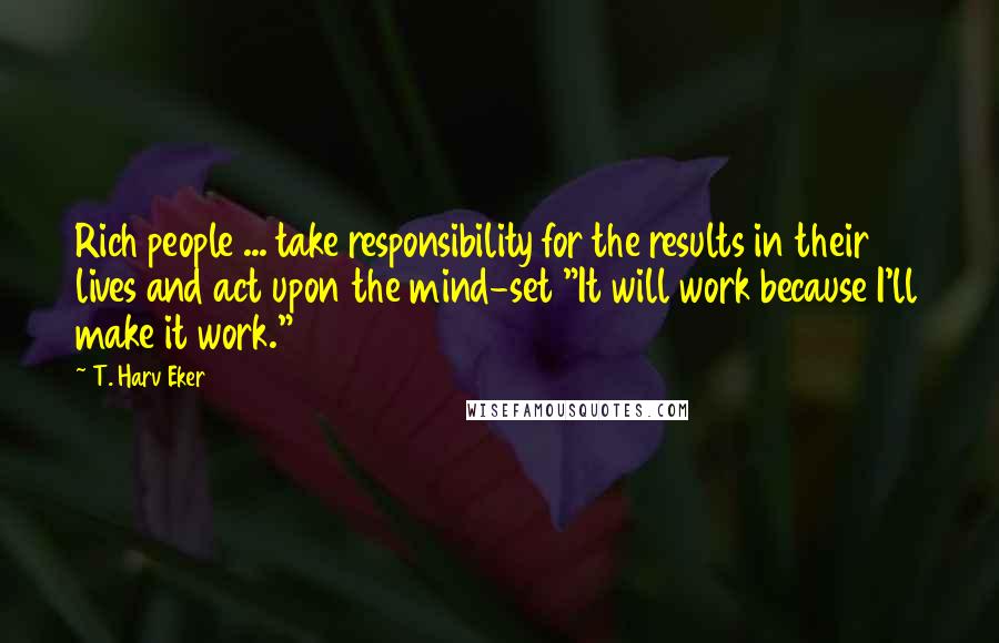 T. Harv Eker Quotes: Rich people ... take responsibility for the results in their lives and act upon the mind-set "It will work because I'll make it work."