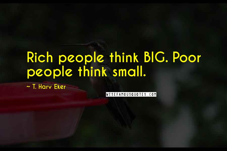 T. Harv Eker Quotes: Rich people think BIG. Poor people think small.