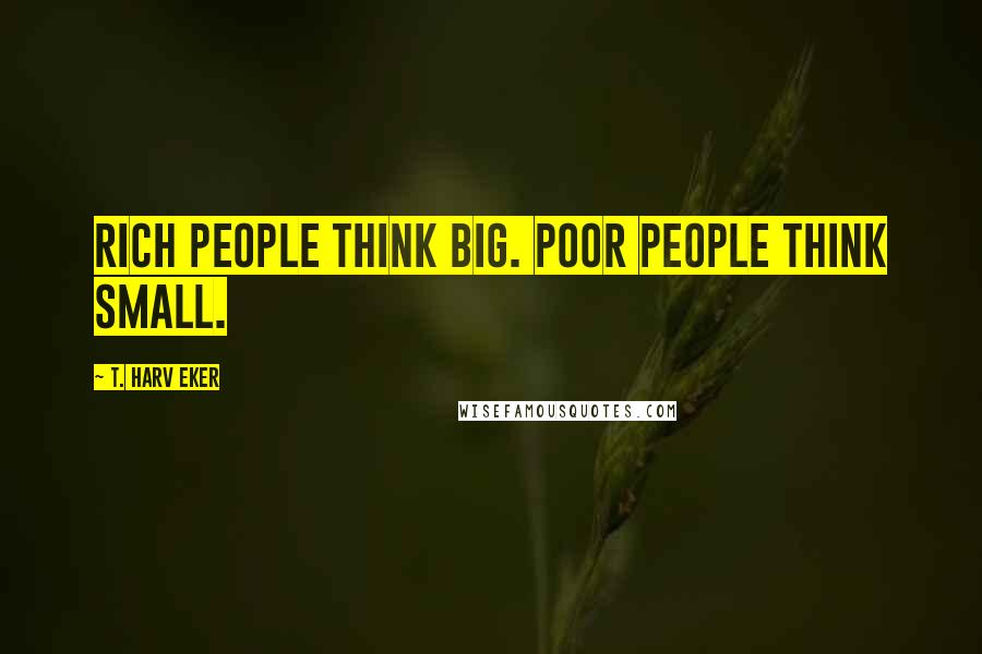 T. Harv Eker Quotes: Rich people think BIG. Poor people think small.