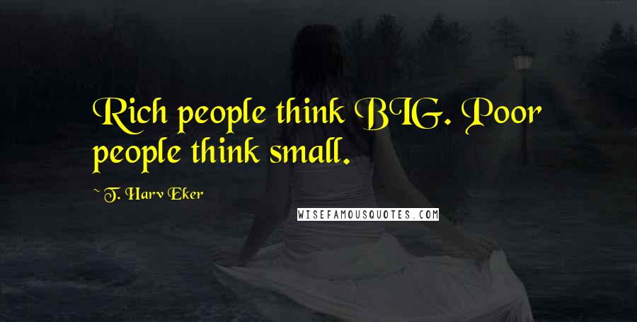 T. Harv Eker Quotes: Rich people think BIG. Poor people think small.
