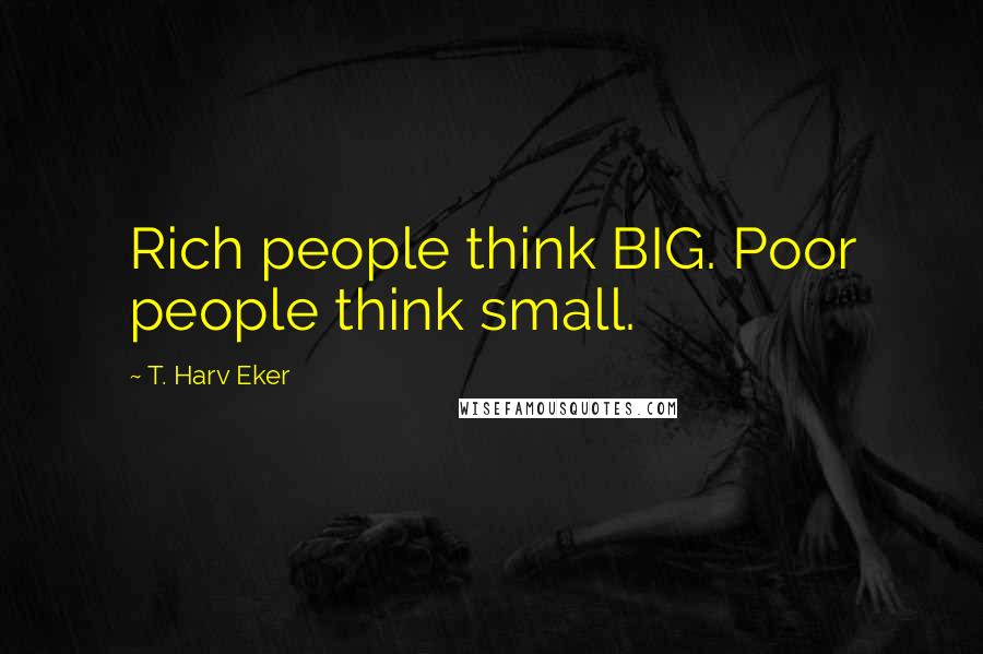 T. Harv Eker Quotes: Rich people think BIG. Poor people think small.