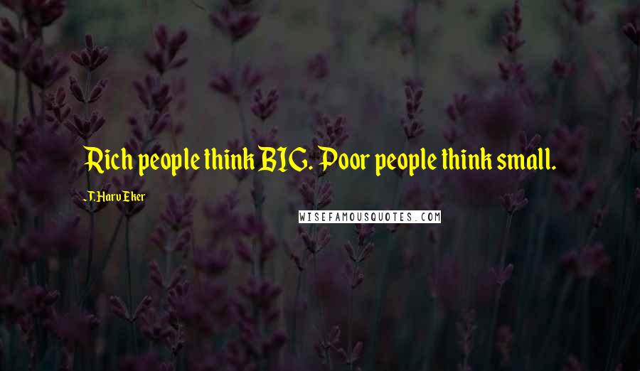 T. Harv Eker Quotes: Rich people think BIG. Poor people think small.