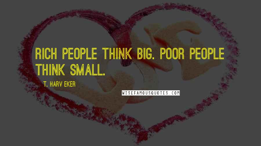 T. Harv Eker Quotes: Rich people think BIG. Poor people think small.