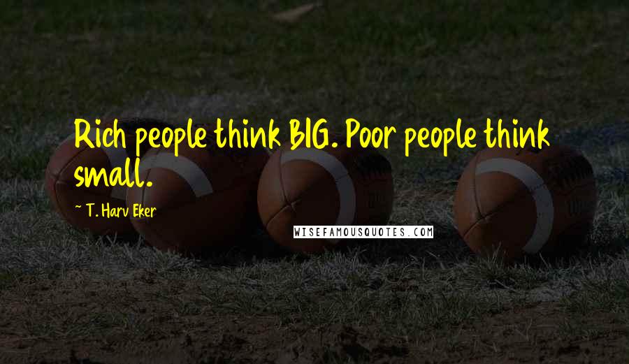T. Harv Eker Quotes: Rich people think BIG. Poor people think small.