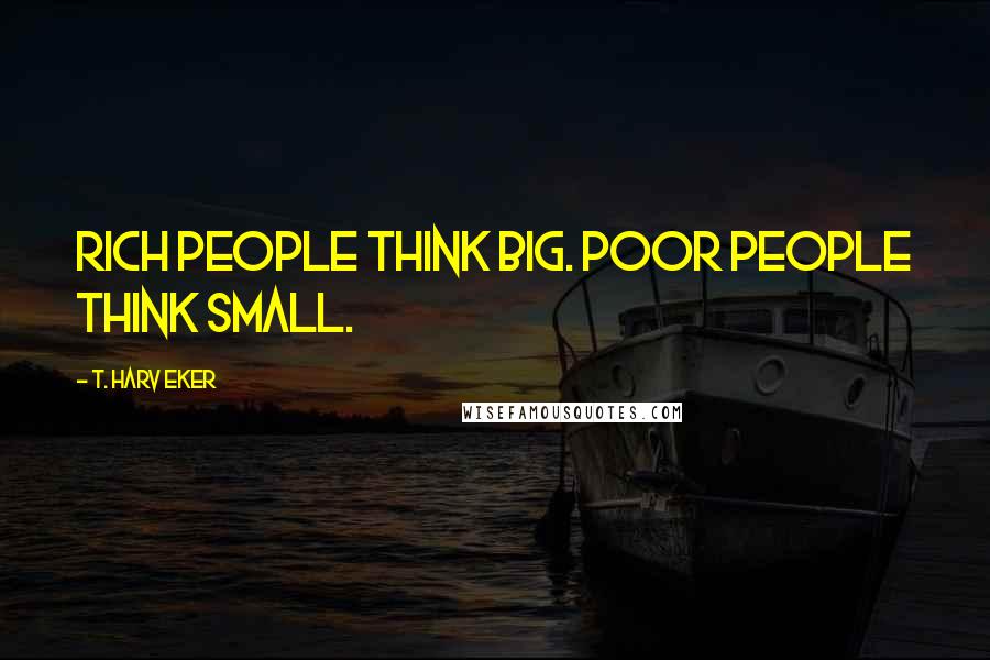 T. Harv Eker Quotes: Rich people think BIG. Poor people think small.
