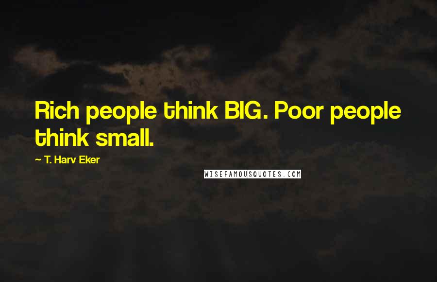 T. Harv Eker Quotes: Rich people think BIG. Poor people think small.