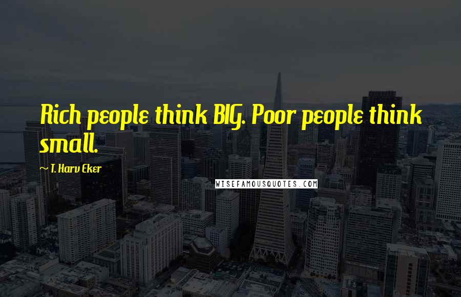 T. Harv Eker Quotes: Rich people think BIG. Poor people think small.