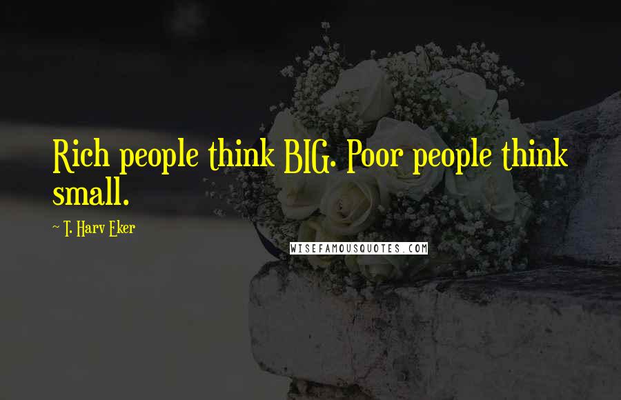T. Harv Eker Quotes: Rich people think BIG. Poor people think small.