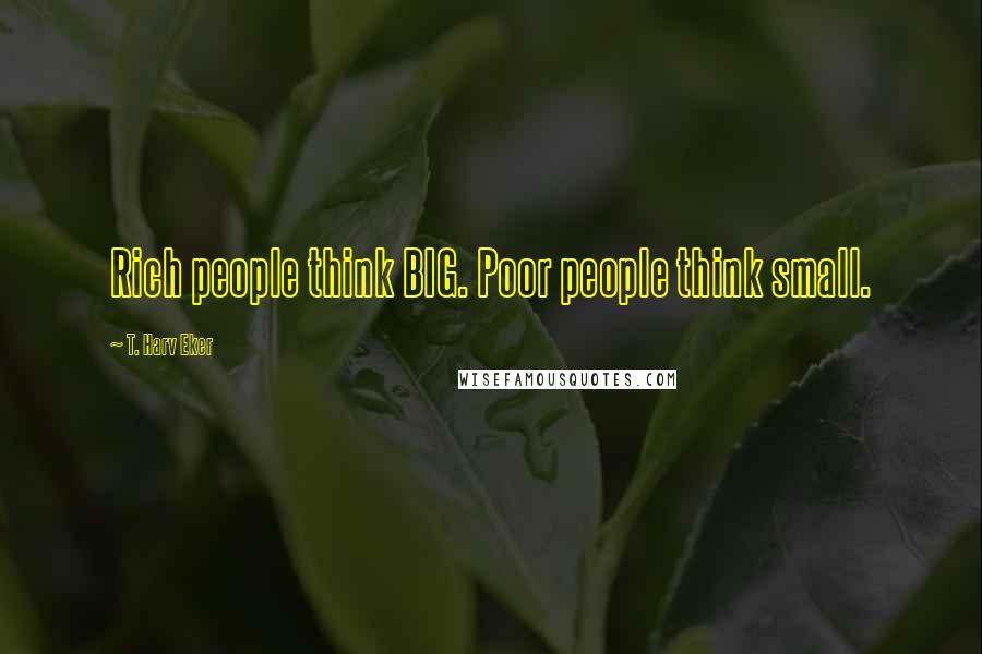 T. Harv Eker Quotes: Rich people think BIG. Poor people think small.