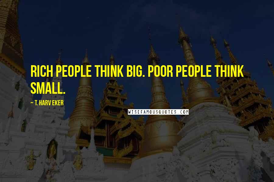 T. Harv Eker Quotes: Rich people think BIG. Poor people think small.