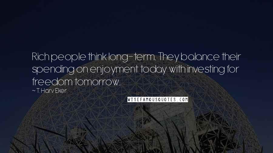 T. Harv Eker Quotes: Rich people think long-term. They balance their spending on enjoyment today with investing for freedom tomorrow.