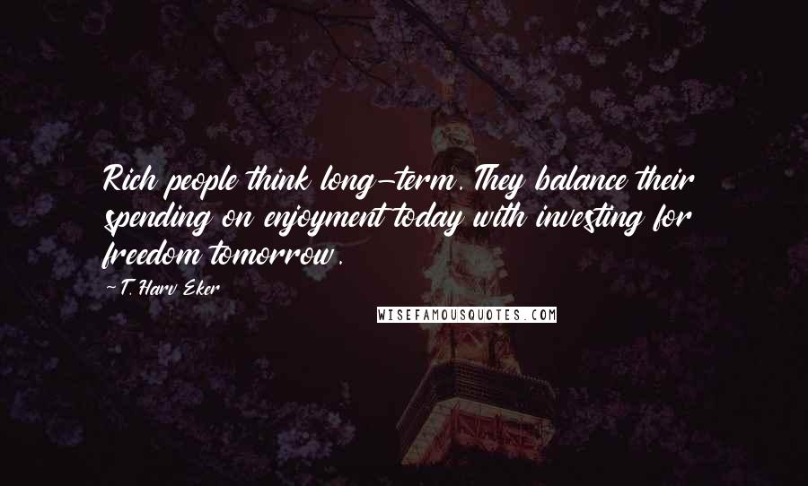 T. Harv Eker Quotes: Rich people think long-term. They balance their spending on enjoyment today with investing for freedom tomorrow.