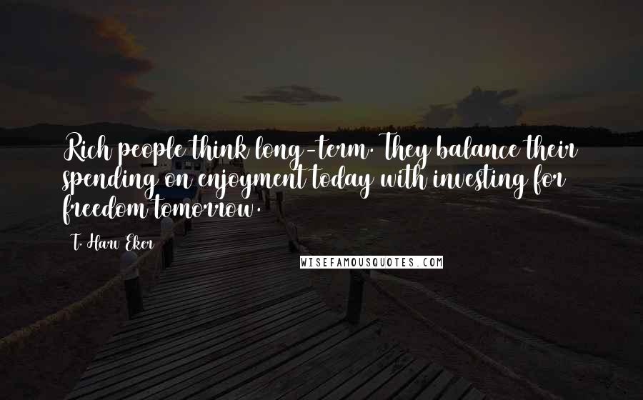 T. Harv Eker Quotes: Rich people think long-term. They balance their spending on enjoyment today with investing for freedom tomorrow.