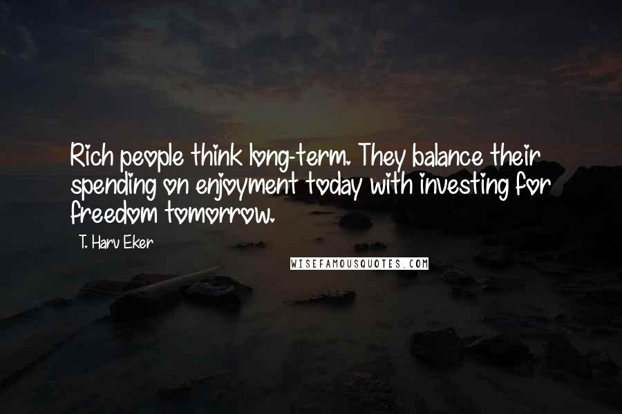 T. Harv Eker Quotes: Rich people think long-term. They balance their spending on enjoyment today with investing for freedom tomorrow.