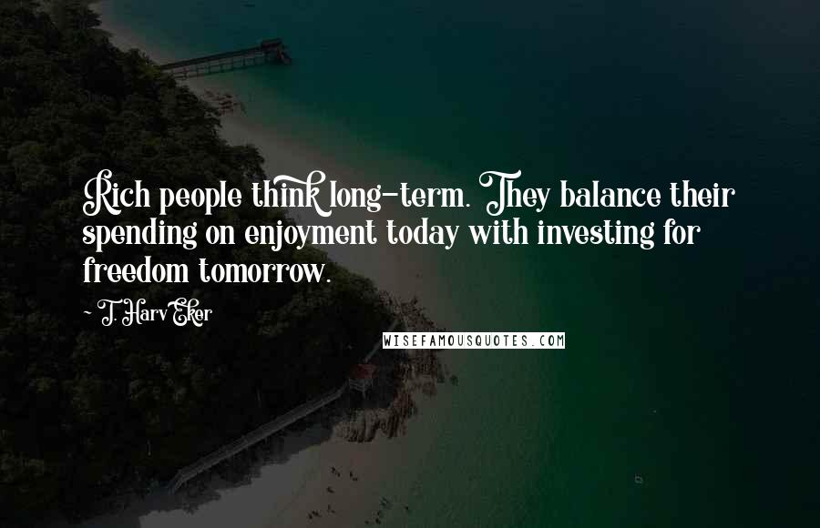 T. Harv Eker Quotes: Rich people think long-term. They balance their spending on enjoyment today with investing for freedom tomorrow.