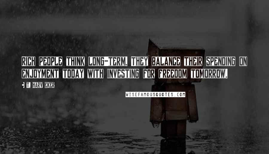 T. Harv Eker Quotes: Rich people think long-term. They balance their spending on enjoyment today with investing for freedom tomorrow.