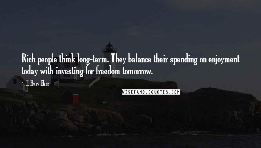 T. Harv Eker Quotes: Rich people think long-term. They balance their spending on enjoyment today with investing for freedom tomorrow.