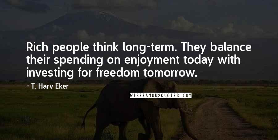 T. Harv Eker Quotes: Rich people think long-term. They balance their spending on enjoyment today with investing for freedom tomorrow.