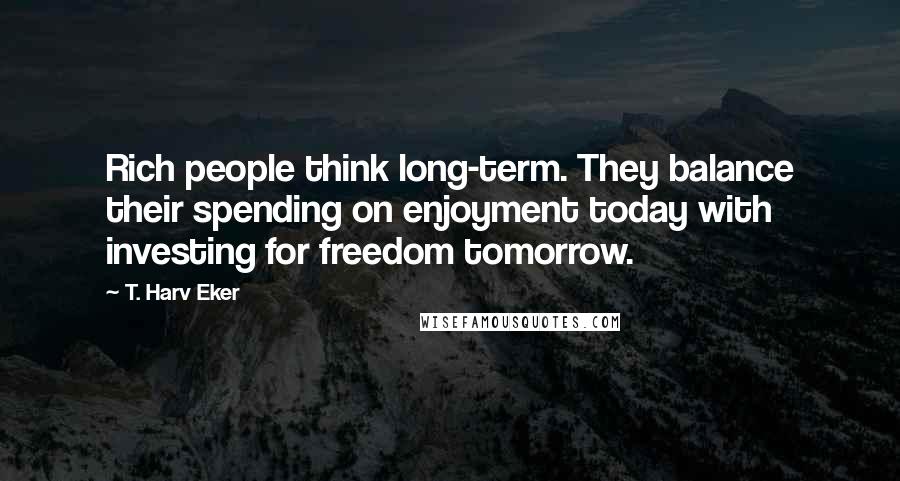 T. Harv Eker Quotes: Rich people think long-term. They balance their spending on enjoyment today with investing for freedom tomorrow.