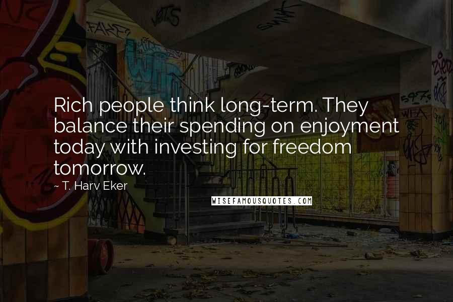 T. Harv Eker Quotes: Rich people think long-term. They balance their spending on enjoyment today with investing for freedom tomorrow.