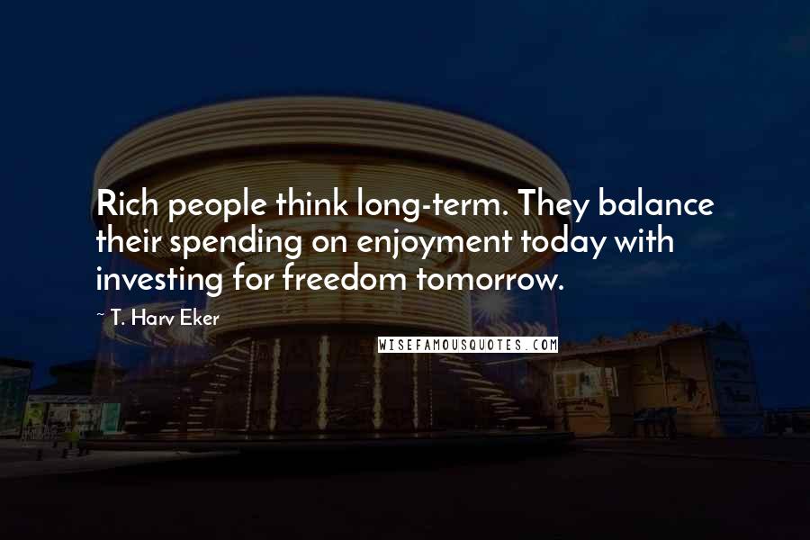 T. Harv Eker Quotes: Rich people think long-term. They balance their spending on enjoyment today with investing for freedom tomorrow.