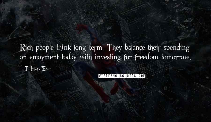 T. Harv Eker Quotes: Rich people think long-term. They balance their spending on enjoyment today with investing for freedom tomorrow.