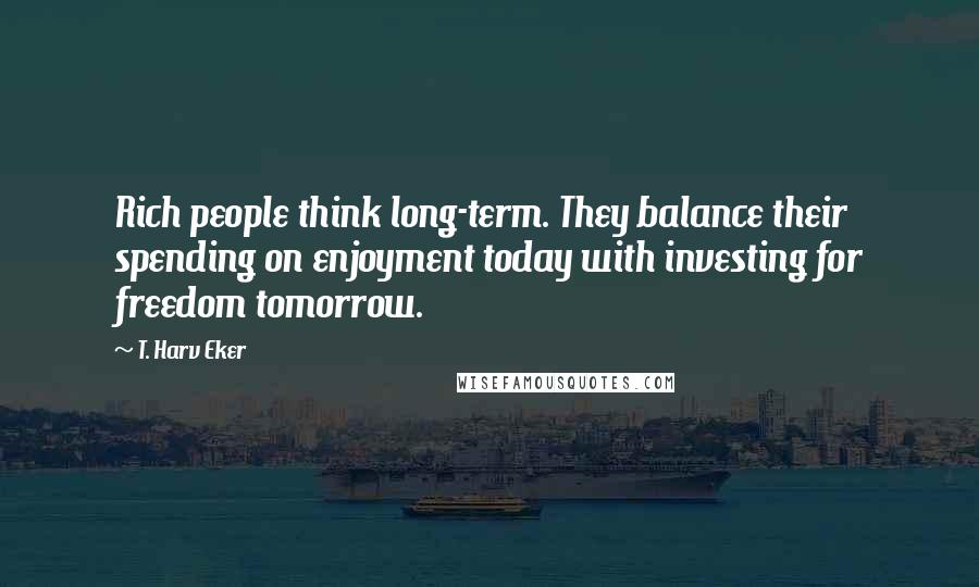 T. Harv Eker Quotes: Rich people think long-term. They balance their spending on enjoyment today with investing for freedom tomorrow.