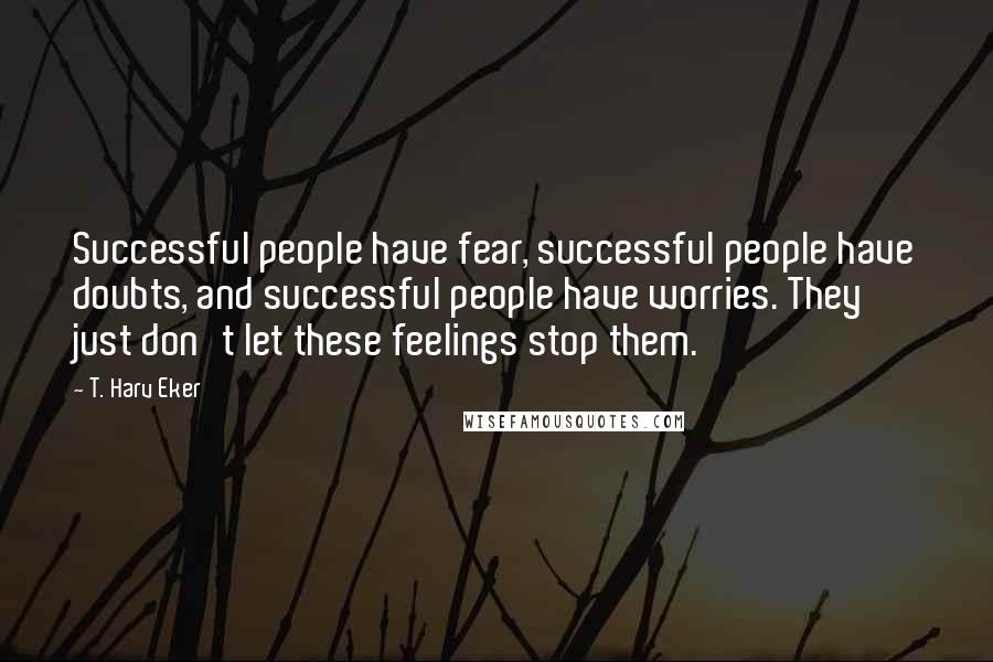 T. Harv Eker Quotes: Successful people have fear, successful people have doubts, and successful people have worries. They just don't let these feelings stop them.