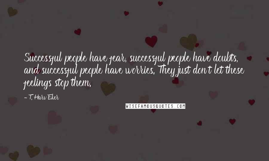 T. Harv Eker Quotes: Successful people have fear, successful people have doubts, and successful people have worries. They just don't let these feelings stop them.