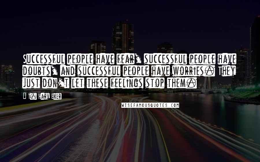 T. Harv Eker Quotes: Successful people have fear, successful people have doubts, and successful people have worries. They just don't let these feelings stop them.