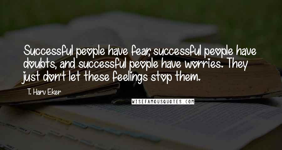 T. Harv Eker Quotes: Successful people have fear, successful people have doubts, and successful people have worries. They just don't let these feelings stop them.