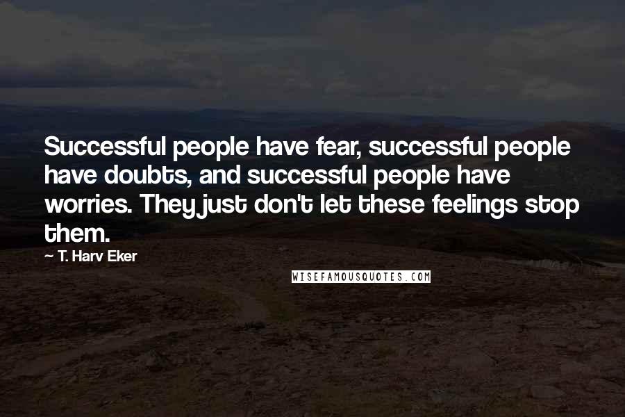 T. Harv Eker Quotes: Successful people have fear, successful people have doubts, and successful people have worries. They just don't let these feelings stop them.