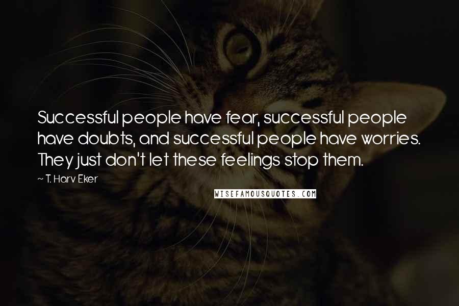 T. Harv Eker Quotes: Successful people have fear, successful people have doubts, and successful people have worries. They just don't let these feelings stop them.