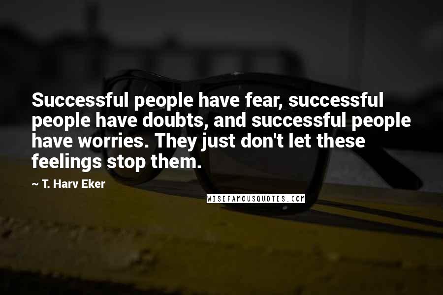 T. Harv Eker Quotes: Successful people have fear, successful people have doubts, and successful people have worries. They just don't let these feelings stop them.