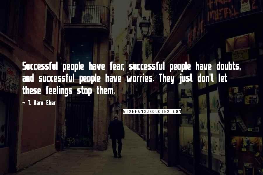 T. Harv Eker Quotes: Successful people have fear, successful people have doubts, and successful people have worries. They just don't let these feelings stop them.