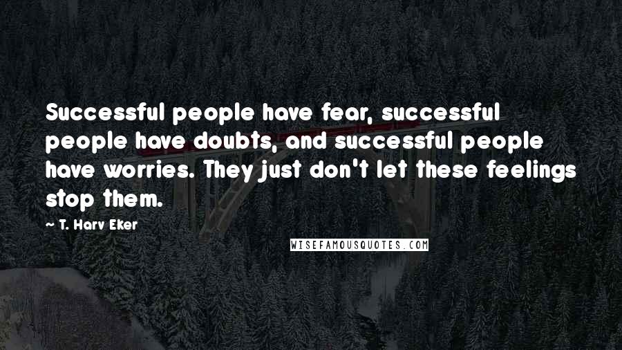 T. Harv Eker Quotes: Successful people have fear, successful people have doubts, and successful people have worries. They just don't let these feelings stop them.