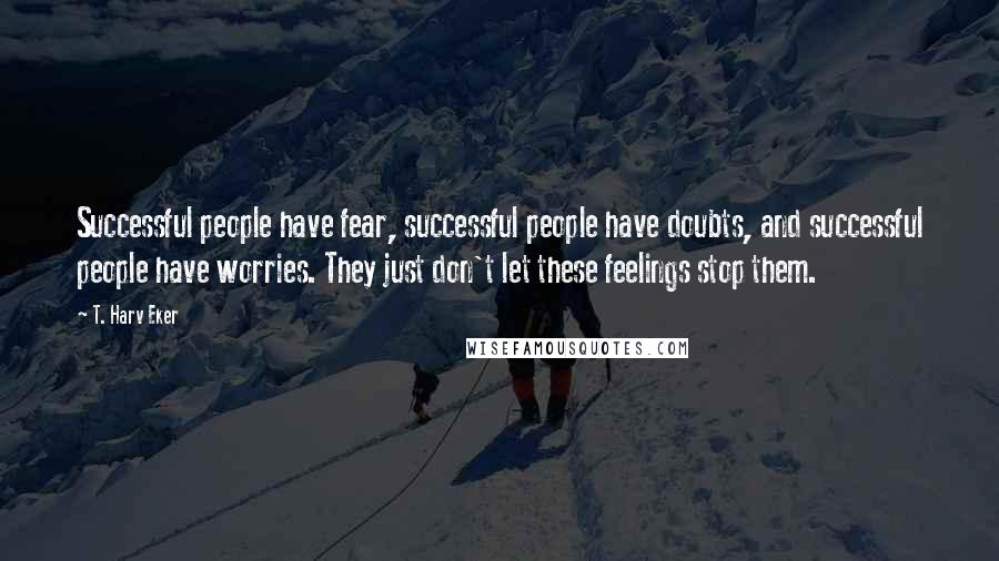 T. Harv Eker Quotes: Successful people have fear, successful people have doubts, and successful people have worries. They just don't let these feelings stop them.