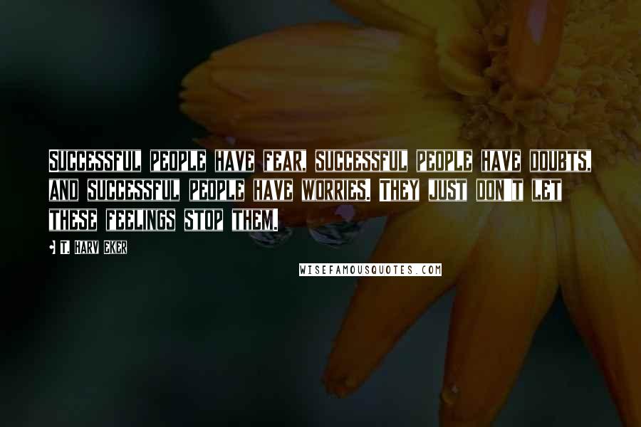 T. Harv Eker Quotes: Successful people have fear, successful people have doubts, and successful people have worries. They just don't let these feelings stop them.