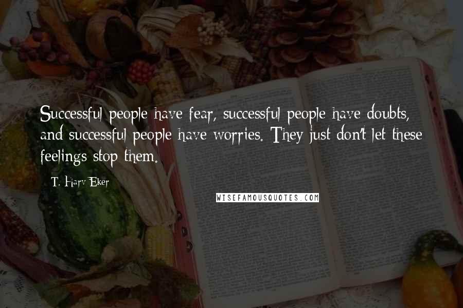 T. Harv Eker Quotes: Successful people have fear, successful people have doubts, and successful people have worries. They just don't let these feelings stop them.