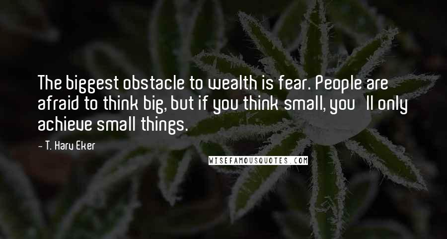 T. Harv Eker Quotes: The biggest obstacle to wealth is fear. People are afraid to think big, but if you think small, you'll only achieve small things.