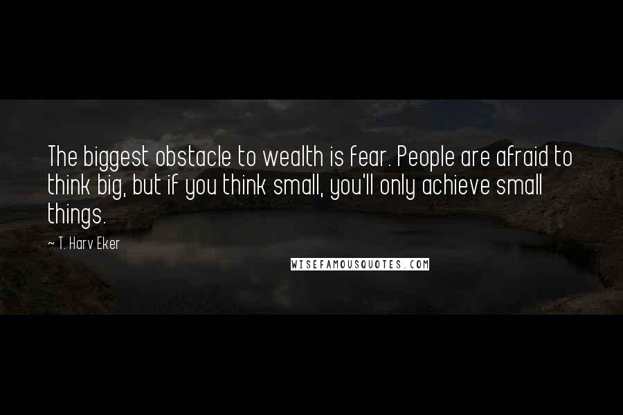 T. Harv Eker Quotes: The biggest obstacle to wealth is fear. People are afraid to think big, but if you think small, you'll only achieve small things.