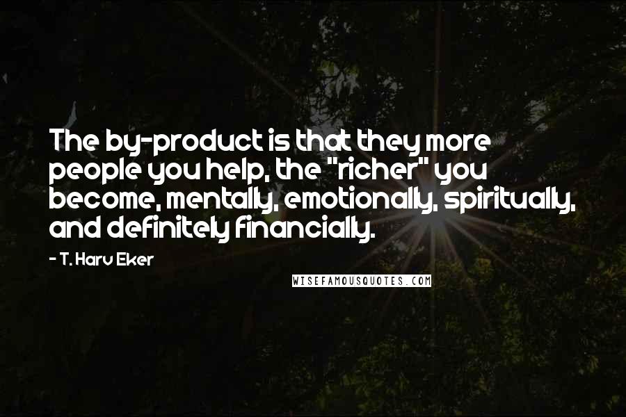 T. Harv Eker Quotes: The by-product is that they more people you help, the "richer" you become, mentally, emotionally, spiritually, and definitely financially.