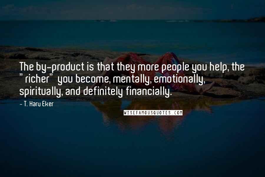 T. Harv Eker Quotes: The by-product is that they more people you help, the "richer" you become, mentally, emotionally, spiritually, and definitely financially.