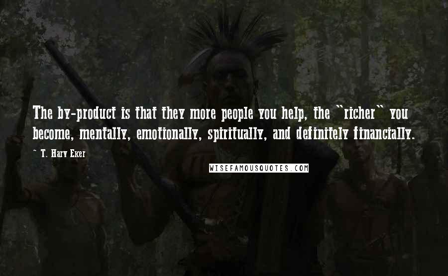 T. Harv Eker Quotes: The by-product is that they more people you help, the "richer" you become, mentally, emotionally, spiritually, and definitely financially.