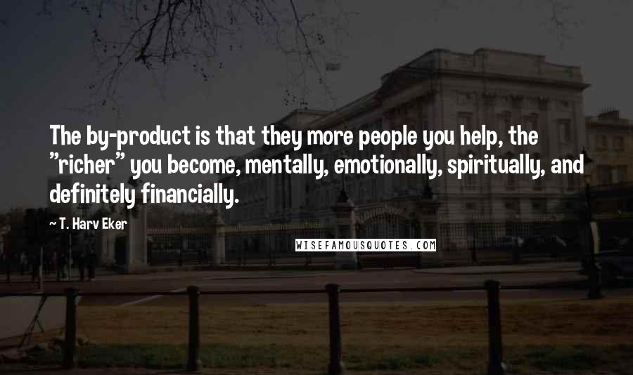 T. Harv Eker Quotes: The by-product is that they more people you help, the "richer" you become, mentally, emotionally, spiritually, and definitely financially.