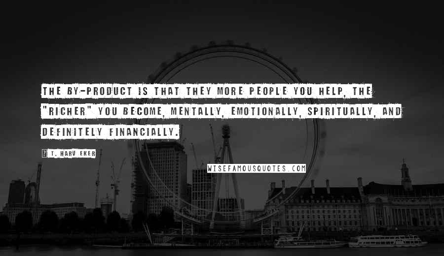 T. Harv Eker Quotes: The by-product is that they more people you help, the "richer" you become, mentally, emotionally, spiritually, and definitely financially.