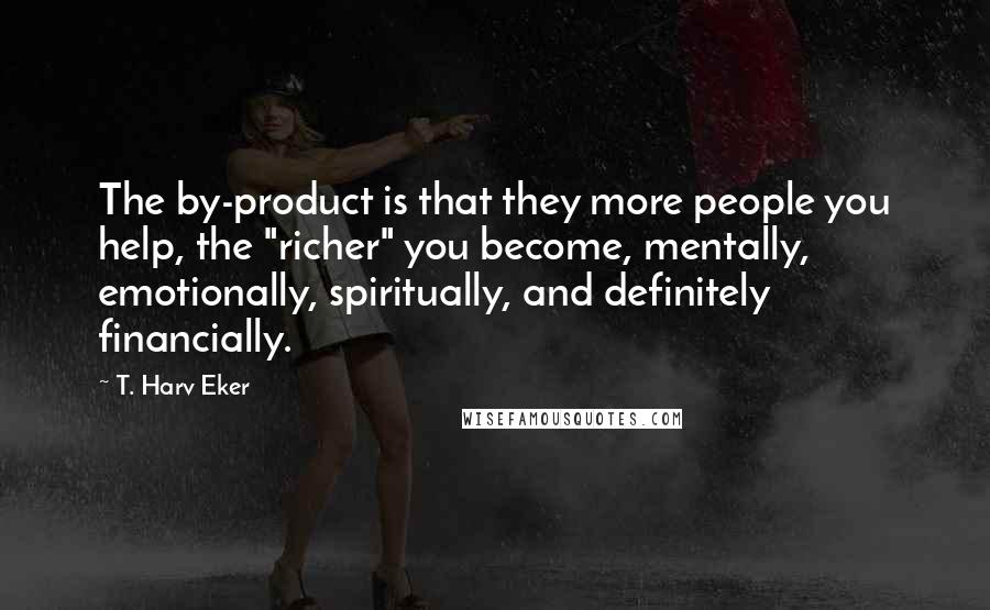 T. Harv Eker Quotes: The by-product is that they more people you help, the "richer" you become, mentally, emotionally, spiritually, and definitely financially.