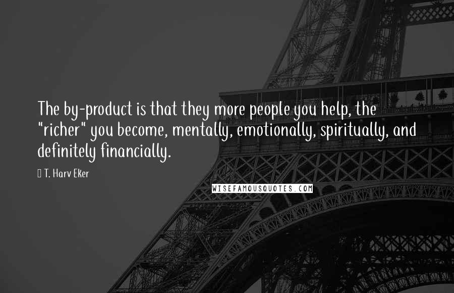 T. Harv Eker Quotes: The by-product is that they more people you help, the "richer" you become, mentally, emotionally, spiritually, and definitely financially.